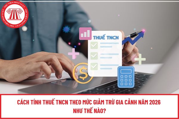 Cách tính thuế TNCN theo mức giảm trừ gia cảnh năm 2026 như thế nào?