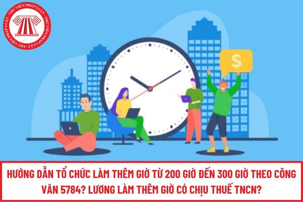 Hướng dẫn tổ chức làm thêm giờ từ 200 giờ đến 300 giờ theo Công văn 5784? Lương làm thêm giờ có chịu thuế TNCN?
