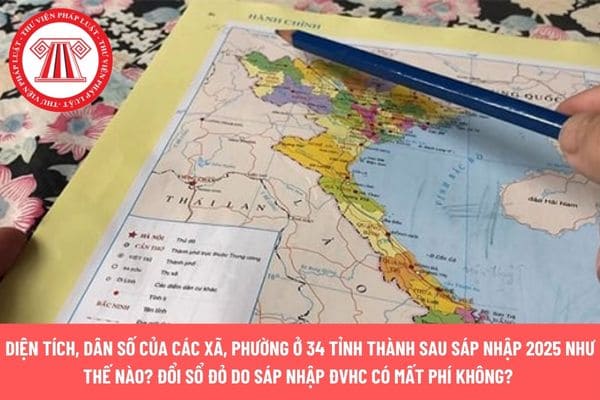 Diện tích, dân số của các xã, phường ở 34 tỉnh thành sau sáp nhập 2025 như thế nào? Đổi Sổ đỏ do sáp nhập ĐVHC có mất phí không? 