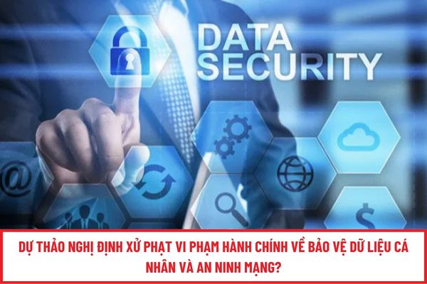 Dự thảo Nghị định xử phạt vi phạm hành chính về bảo vệ dữ liệu cá nhân và an ninh mạng?
