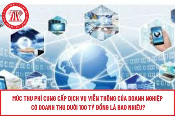 Mức thu phí cung cấp dịch vụ viễn thông của doanh nghiệp có doanh thu dưới 100 tỷ đồng là bao nhiêu?