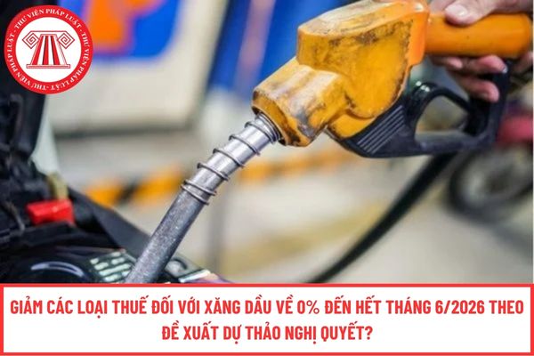 Giảm các loại thuế đối với xăng dầu về 0% đến hết tháng 6/2026 theo đề xuất dự thảo Nghị quyết?