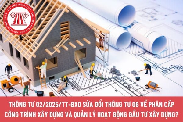 Thông tư 02/2025/TT-BXD sửa đổi Thông tư 06 về phân cấp công trình xây dựng và quản lý hoạt động đầu tư xây dựng?