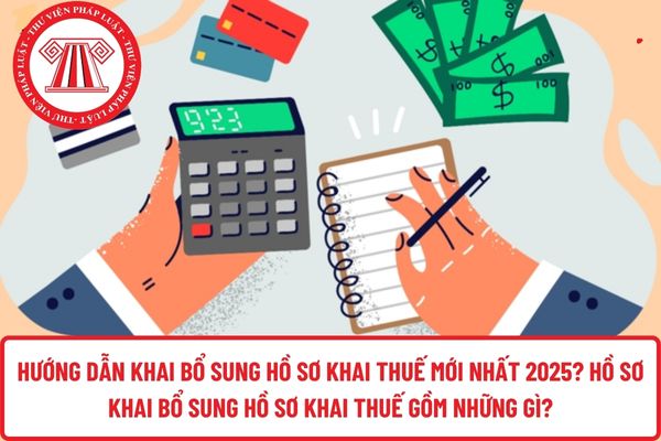 Hướng dẫn khai bổ sung hồ sơ khai thuế mới nhất 2025? Hồ sơ khai bổ sung hồ sơ khai thuế gồm những gì?