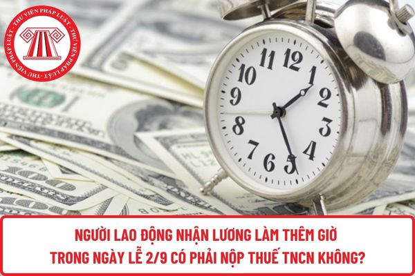 Người lao động nhận lương làm thêm giờ trong ngày lễ 2/9 có phải nộp thuế TNCN không?