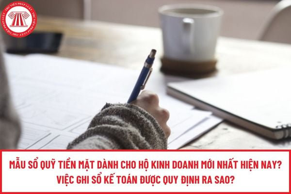 Mẫu Sổ quỹ tiền mặt dành cho hộ kinh doanh mới nhất hiện nay? Việc ghi sổ kế toán được quy định ra sao?