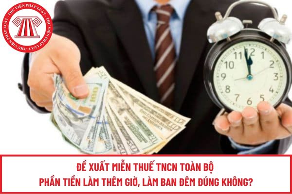 Đề xuất miễn thuế TNCN toàn bộ phần tiền làm thêm giờ, làm ban đêm đúng không?