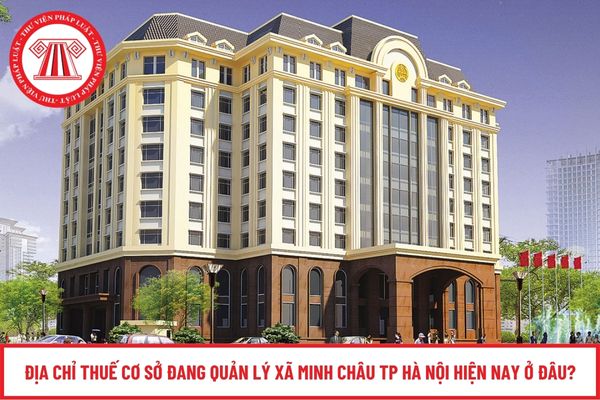 Địa chỉ Thuế cơ sở đang quản lý Xã Minh Châu TP Hà Nội hiện nay ở đâu?