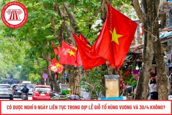 Có được nghỉ 9 ngày liên tục trong dịp lễ Giỗ Tổ Hùng Vương và 30/4 không?