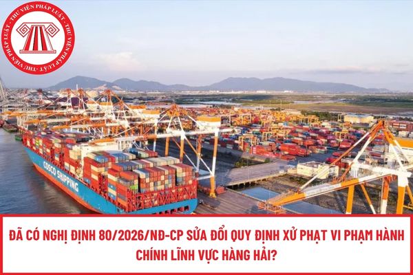 Đã có Nghị định 80/2026/NĐ-CP sửa đổi quy định xử phạt vi phạm hành chính lĩnh vực hàng hải?