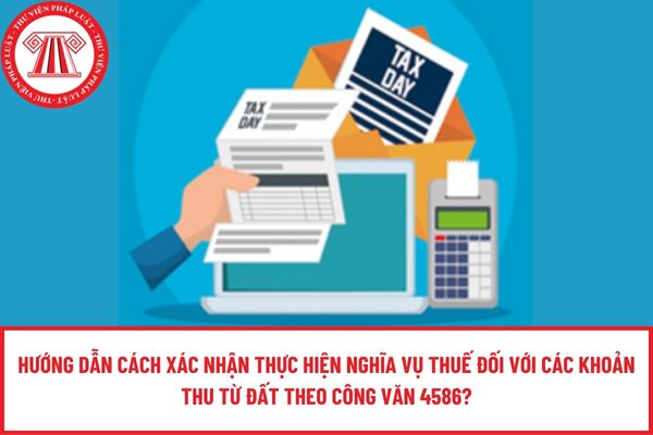 Hướng dẫn cách xác nhận thực hiện nghĩa vụ thuế đối với các khoản thu từ đất theo Công văn 4586?