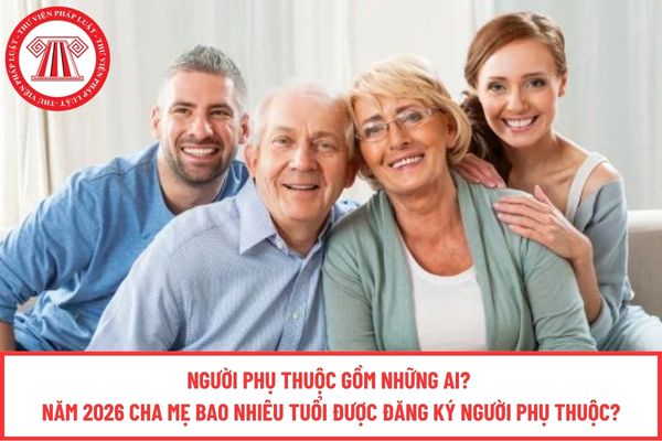 Người phụ thuộc gồm những ai? Năm 2026 cha mẹ bao nhiêu tuổi được đăng ký người phụ thuộc?