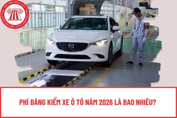 Phí đăng kiểm xe ô tô năm 2026 là bao nhiêu? Xác định chu kỳ kiểm định 2026 theo nguyên tắc nào?