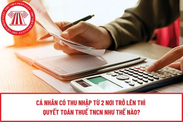 Cá nhân có thu nhập từ 2 nơi trở lên thì quyết toán thuế TNCN như thế nào?
