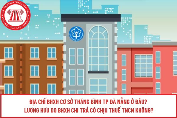 Địa chỉ BHXH cơ sở Thăng Bình TP Đà Nẵng ở đâu? Lương hưu do BHXH chi trả có chịu thuế TNCN không?