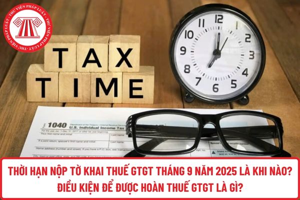 Thời hạn nộp tờ khai thuế GTGT tháng 9 năm 2025 là khi nào? Điều kiện để được hoàn thuế GTGT là gì?