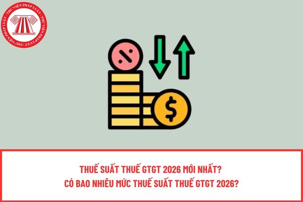 Thuế suất thuế GTGT 2026 mới nhất? Có bao nhiêu mức thuế suất thuế GTGT 2026?