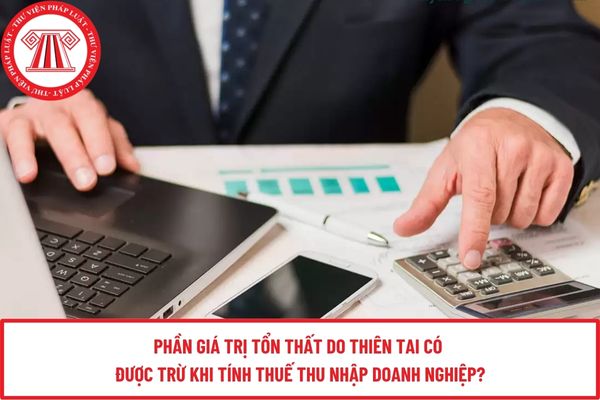 Phần giá trị tổn thất do thiên tai có được trừ khi tính thuế thu nhập doanh nghiệp?