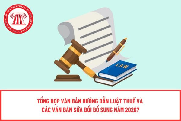 Tổng hợp văn bản hướng dẫn Luật Thuế và các văn bản sửa đổi bổ sung năm 2026?