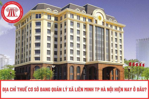 Địa chỉ Thuế cơ sở đang quản lý Xã Liên Minh TP Hà Nội hiện nay ở đâu?