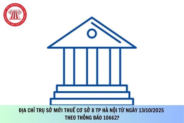 Địa chỉ trụ sở mới Thuế cơ sở 8 TP Hà Nội từ ngày 13/10/2025 theo Thông báo 10662?