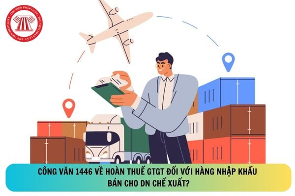 Công văn 1446 về hoàn thuế GTGT đối với hàng nhập khẩu bán cho DN chế xuất?