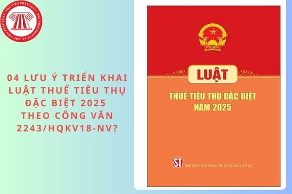 04 lưu ý triển khai Luật Thuế tiêu thụ đặc biệt 2025 từ 01/01/2026 theo Công văn 2243/HQKV18-NV?