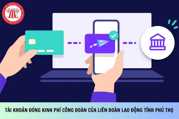 Tài khoản đóng kinh phí công đoàn của Liên đoàn Lao động tỉnh Phú Thọ mới nhất?