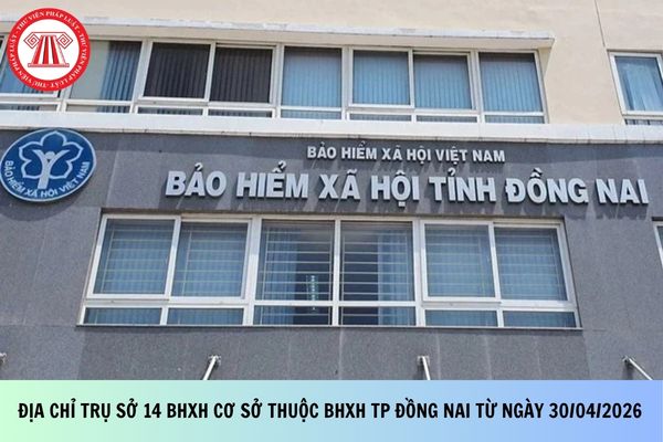 Địa chỉ trụ sở 14 BHXH cơ sở thuộc BHXH TP Đồng Nai từ ngày 30/04/2026 mới nhất?