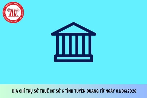 Địa chỉ trụ sở Thuế cơ sở 6 tỉnh Tuyên Quang từ ngày 01/06/2026 theo Thông báo 1472?
