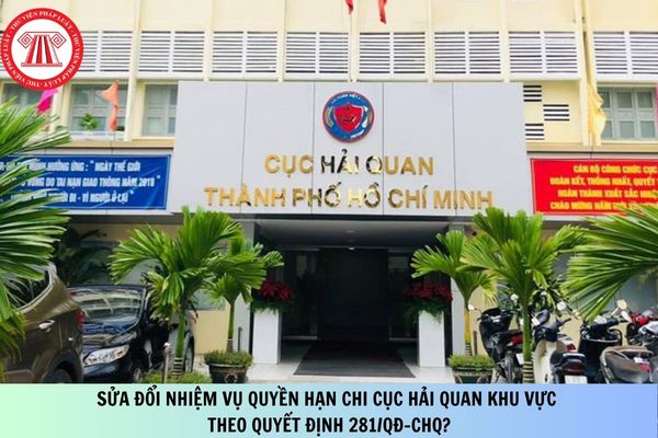 Sửa đổi nhiệm vụ quyền hạn Chi cục Hải quan khu vực theo Quyết định 281/QĐ-CHQ?