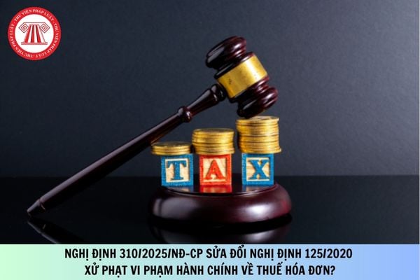 Nghị định 310/2025/NĐ-CP sửa đổi Nghị định 125/2020 xử phạt vi phạm hành chính về thuế hóa đơn?