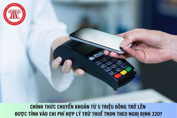 Chính thức chuyển khoản từ 5 triệu đồng trở lên được tính vào chi phí hợp lý trừ thuế TNDN theo Nghị định 320?