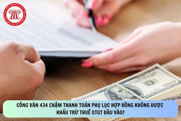 Công văn 434 chậm thanh toán phụ lục hợp đồng không được khấu trừ thuế GTGT đầu vào?