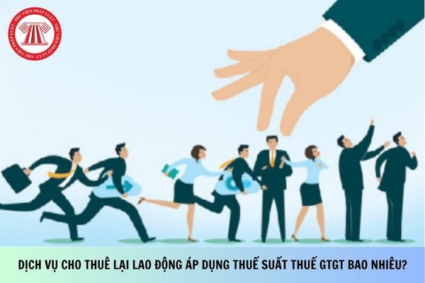 Cung cấp dịch vụ cho thuê lại lao động áp dụng thuế suất thuế GTGT bao nhiêu?