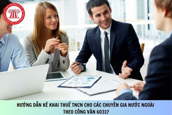 Hướng dẫn kê khai thuế TNCN cho các chuyên gia nước ngoài theo Công văn 6031?