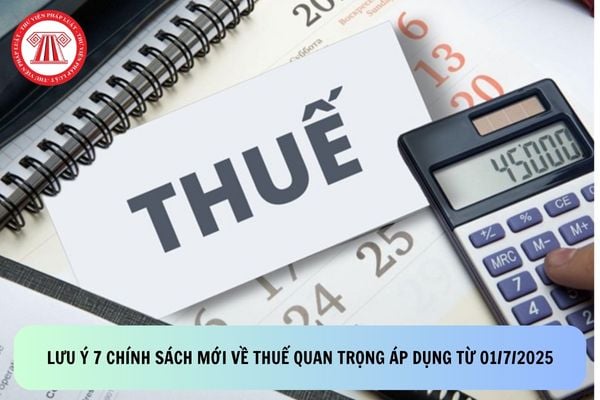 Lưu ý 7 chính sách mới về thuế quan trọng áp dụng từ 01/7/2025