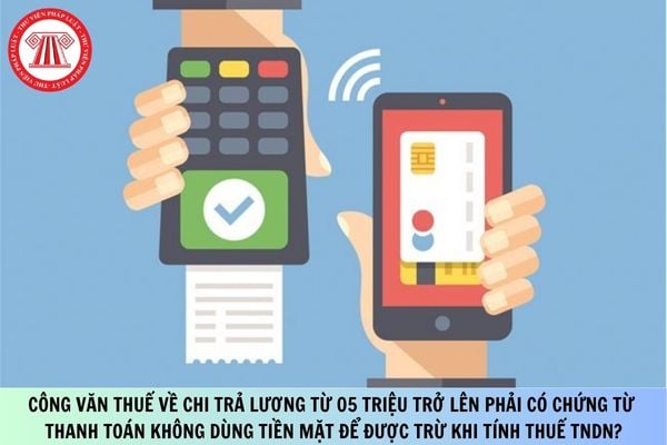 Công văn thuế về chi trả lương từ 05 triệu trở lên phải có chứng từ thanh toán không dùng tiền mặt để được trừ khi tính thuế TNDN?