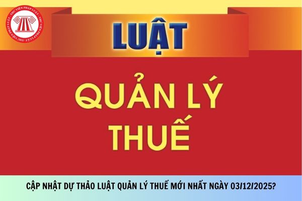 Dự thảo Luật Quản lý thuế mới nhất được cập nhật vào ngày 03/12/2025?