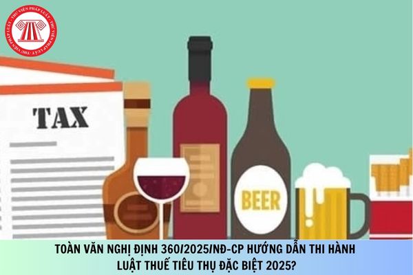 Toàn văn Nghị định 360/2025/NĐ-CP hướng dẫn Luật Thuế tiêu thụ đặc biệt 2025?