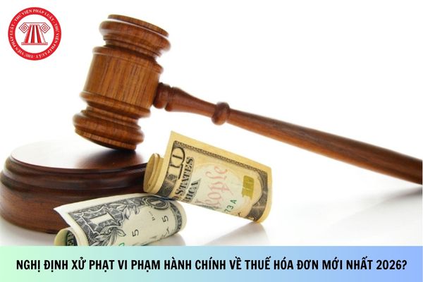 Nghị định xử phạt vi phạm hành chính về thuế hóa đơn mới nhất 2026?