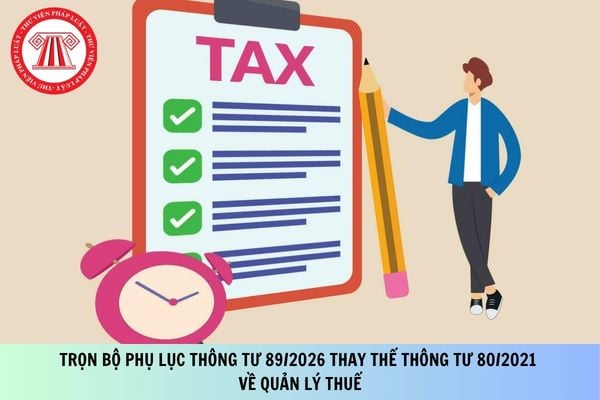 Trọn bộ Phụ lục Thông tư 89/2026 thay thế Thông tư 80/2021 về quản lý thuế?