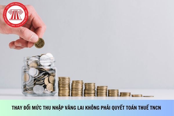 Thay đổi mức thu nhập vãng lai không phải quyết toán thuế TNCN là bao nhiêu?