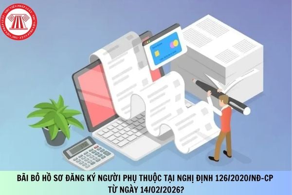 Bãi bỏ hồ sơ đăng ký người phụ thuộc tại Nghị định 126/2020/NĐ-CP từ ngày 14/02/2026?