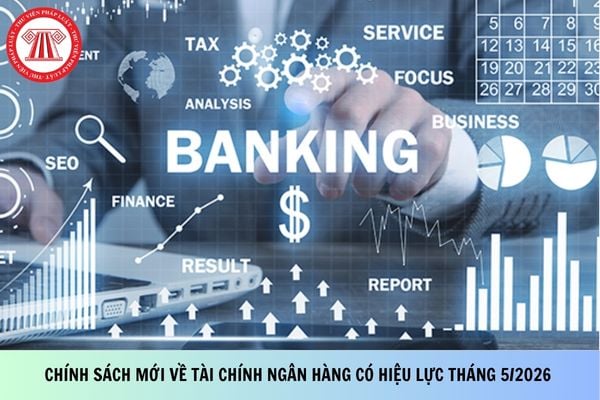 Tổng hợp chính sách mới về tài chính ngân hàng có hiệu lực tháng 5/2026 mới nhất?