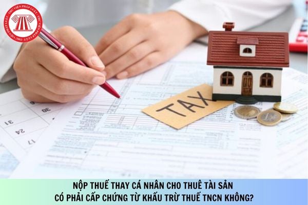 Nộp thuế thay cá nhân cho thuê tài sản có phải cấp chứng từ khấu trừ thuế TNCN không?