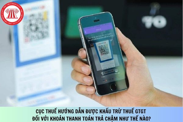 Cục Thuế hướng dẫn được khấu trừ thuế GTGT đối với khoản thanh toán trả chậm như thế nào?