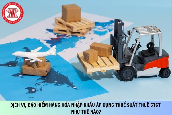 Dịch vụ bảo hiểm hàng hóa nhập khẩu áp dụng thuế suất thuế GTGT như thế nào?