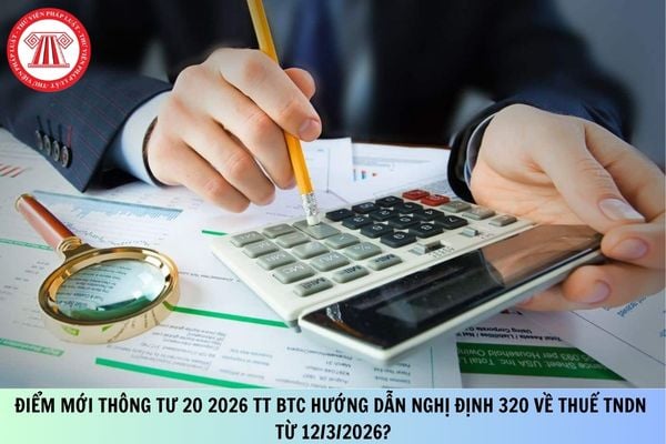 Điểm mới Thông tư 20 2026 TT BTC hướng dẫn Nghị định 320 về thuế TNDN từ 12/3/2026?