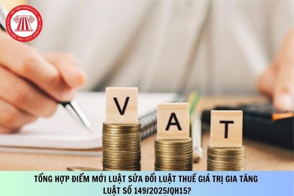 Tổng hợp điểm mới Luật sửa đổi Luật Thuế giá trị gia tăng Luật số 149/2025/QH15?